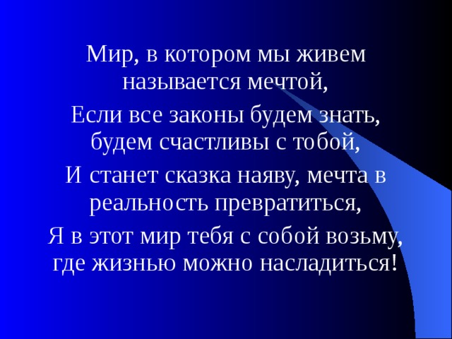 Мир, в котором мы живем называется мечтой, Если все законы будем знать, будем счастливы с тобой, И станет сказка наяву, мечта в реальность превратиться, Я в этот мир тебя с собой возьму, где жизнью можно насладиться! 