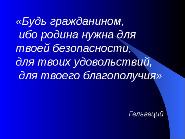 «Будь гражданином,  ибо родина нужна для твоей безопасности, для твоих удовольствий,  для твоего благополучия»    Гельвеций  