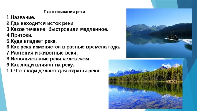 План описания реки Название. Где находится исток реки. Какое течение: быстроеили медленное. Притоки. Куда впадает река. Как река изменяется в разные времена года. Растения и животные реки. Использование реки человеком. Как люди влияют на реку. Что люди делают для охраны реки. 