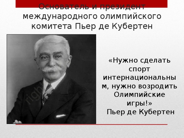 Основатель и президент международного олимпийского комитета Пьер де Кубертен «Нужно сделать спорт интернациональным, нужно возродить Олимпийские игры!»  Пьер де Кубертен 