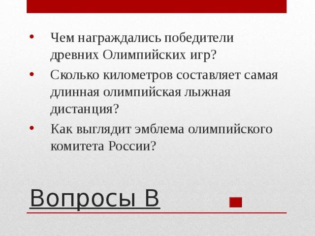 Чем награждались победители древних Олимпийских игр? Сколько километров составляет самая длинная олимпийская лыжная дистанция? Как выглядит эмблема олимпийского комитета России? Вопросы В 