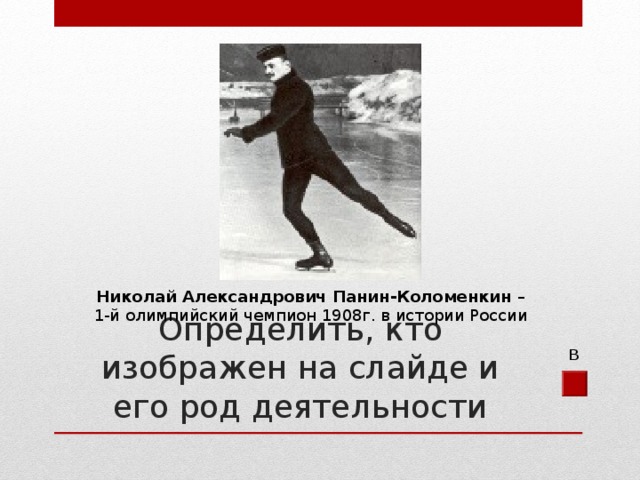 Николай Александрович Панин-Коломенкин – 1- й олимпийский чемпион 1908г. в истории России Определить, кто изображен на слайде и его род деятельности В 