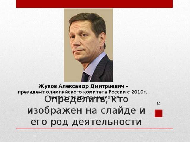 Жуков Александр Дмитриевич – президент олимпийского комитета России с 2010г., мастер спорта по шахматам Определить, кто изображен на слайде и его род деятельности С 