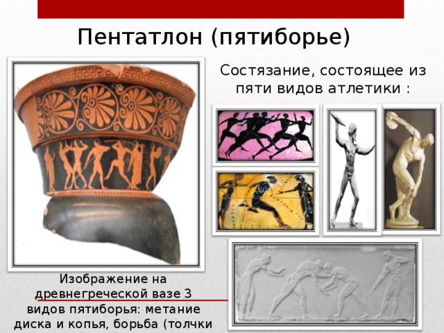 Пентатлон (пятиборье) Состязание, состоящее из пяти видов атлетики : Изображение на древнегреческой вазе 3 видов пятиборья: метание диска и копья, борьба (толчки ладонями). 
