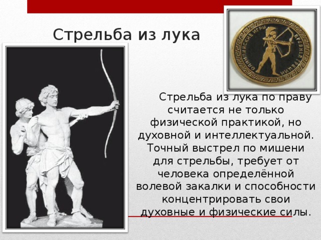 Стрельба из лука Стрельба из лука по праву считается не только физической практикой, но духовной и интеллектуальной. Точный выстрел по мишени для стрельбы, требует от человека определённой волевой закалки и способности концентрировать свои духовные и физические силы. 