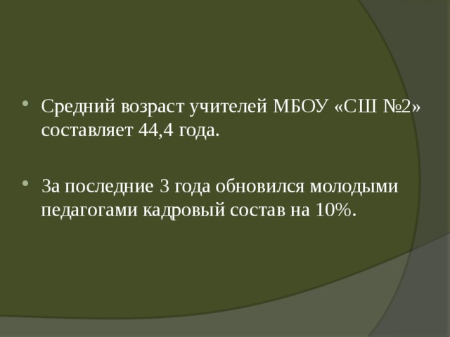 Средний возраст учителей МБОУ «СШ №2» составляет 44,4  года. За последние 3 года обновился молодыми педагогами кадровый состав на 10%. 
