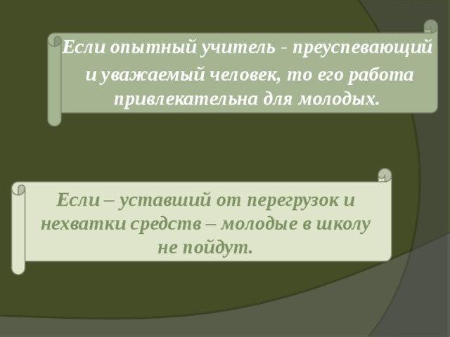 Если опытный учитель - преуспевающий и уважаемый человек, то его работа привлекательна для молодых.    Если – уставший от перегрузок и нехватки средств – молодые в школу не пойдут. 
