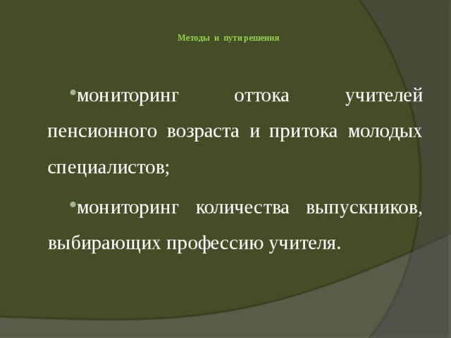   Методы и пути решения      мониторинг оттока учителей пенсионного возраста и притока молодых специалистов; мониторинг количества выпускников, выбирающих профессию учителя. 