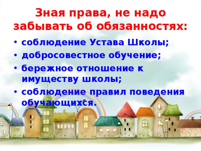 Зная права, не надо забывать об обязанностях: соблюдение Устава Школы; добросовестное обучение; бережное отношение к имуществу школы; соблюдение правил поведения обучающихся. 