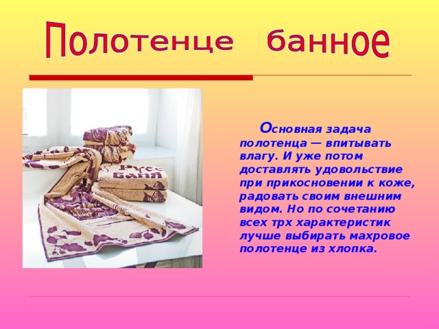   О сновная задача полотенца — впитывать влагу. И уже потом доставлять удовольствие при прикосновении к коже, радовать своим внешним видом. Но по сочетанию всех трх характеристик лучше выбирать махровое полотенце из хлопка.  