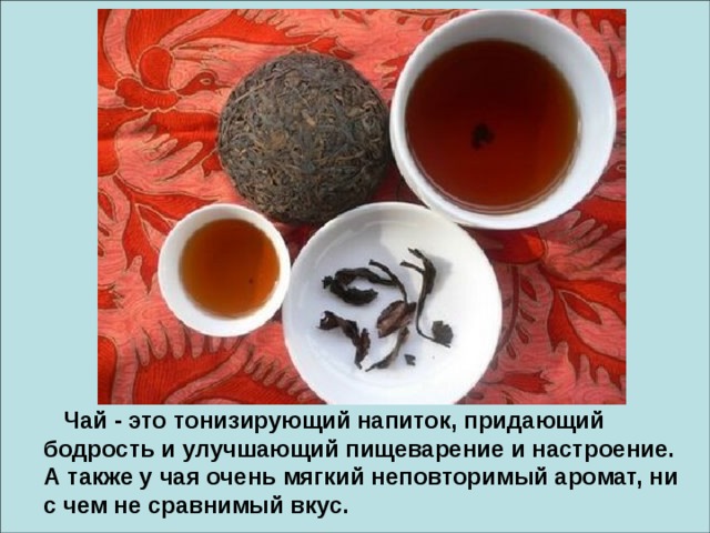  Чай - это тонизирующий напиток, придающий бодрость и улучшающий пищеварение и настроение. А также у чая очень мягкий неповторимый аромат, ни с чем не сравнимый вкус. 