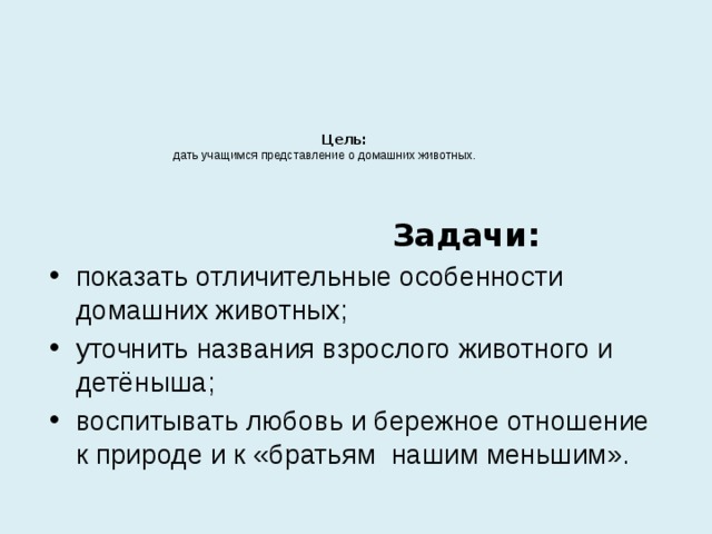  Цель:   дать учащимся представление о домашних животных.         Задачи: показать отличительные особенности домашних животных; уточнить названия взрослого животного и детёныша; воспитывать любовь и бережное отношение к природе и к «братьям нашим меньшим». 