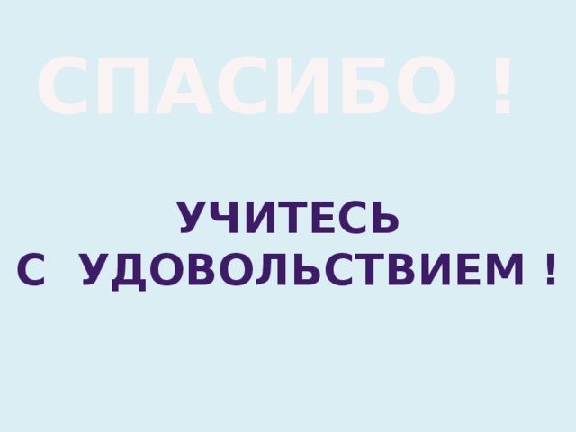 СПАСИБО ! УЧИТЕСЬ С УДОВОЛЬСТВИЕМ ! 