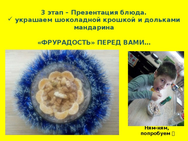3 этап – Презентация блюда.  украшаем шоколадной крошкой и дольками мандарина  «ФРУРАДОСТЬ» ПЕРЕД ВАМИ… Ням-ням, попробуем   