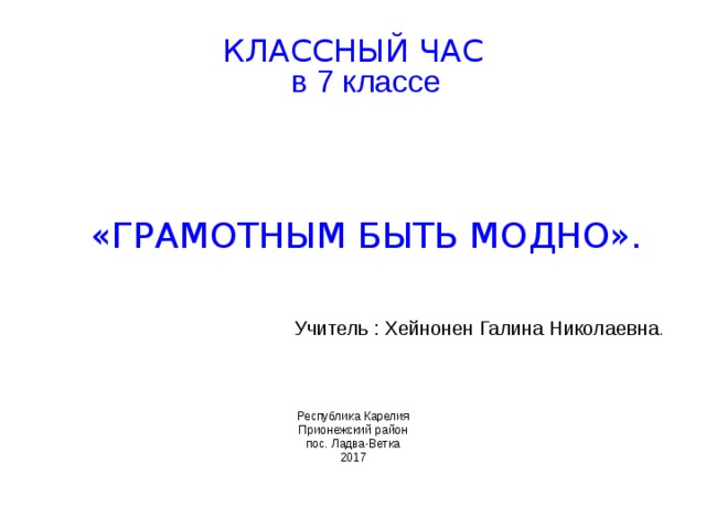 КЛАССНЫЙ ЧАС  в 7 классе  «ГРАМОТНЫМ БЫТЬ МОДНО» . Учитель : Хейнонен Галина Николаевна . Республика Карелия Прионежский район пос. Ладва-Ветка 2017 