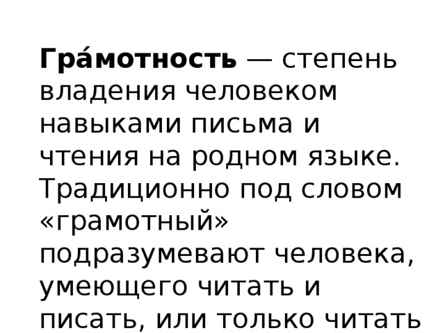 Гра́мотность  — степень владения человеком навыками письма и чтения на родном языке. Традиционно под словом «грамотный» подразумевают человека, умеющего читать и писать, или только читать на каком-либо языке. 