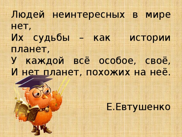 Людей неинтересных в мире нет,  Их судьбы – как истории планет,  У каждой всё особое, своё,  И нет планет, похожих на неё.    Е.Евтушенко   