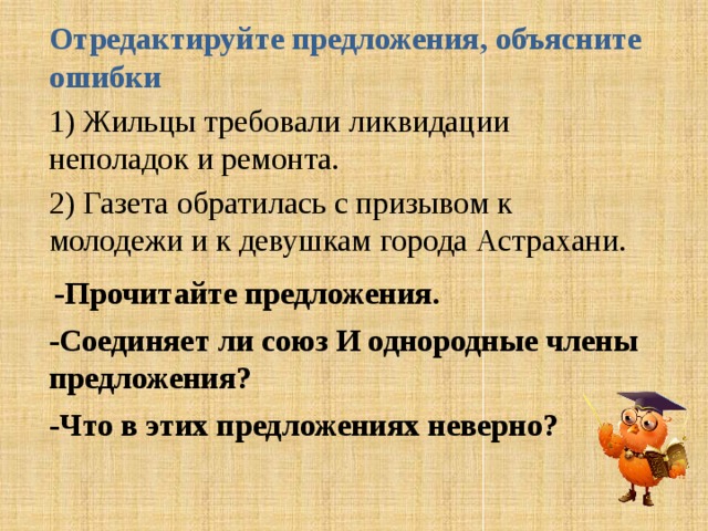 Отредактируйте предложения, объясните ошибки 1) Жильцы требовали  ликвидации  неполадок и ремонта. 2) Газета обратилась с призывом к молодежи и к девушкам города Астрахани.  -Прочитайте предложения. -Соединяет ли союз И однородные члены предложения? -Что в этих предложениях неверно? 