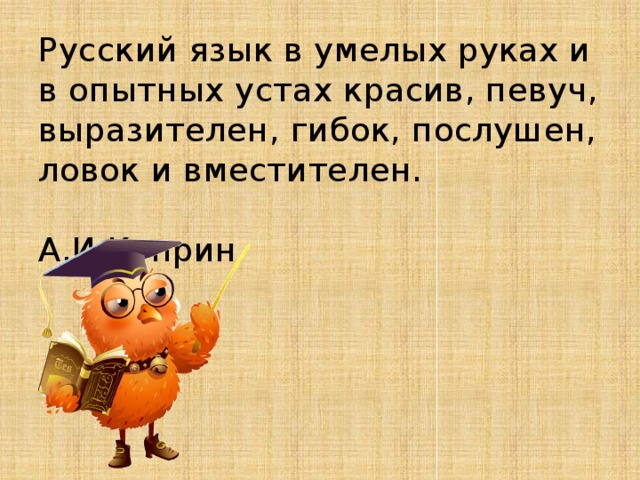 Русский язык в умелых руках и в опытных устах красив, певуч, выразителен, гибок, послушен, ловок и вместителен.  А.И.Куприн   