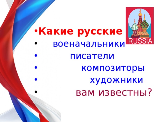 Какие русские  военачальники  писатели  композиторы  художники  вам известны? 