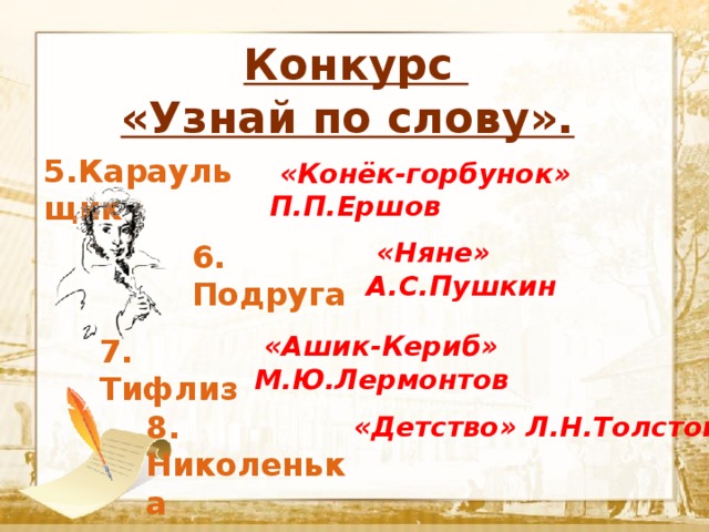  Конкурс «Узнай по слову».  Текст 5.Караульщик  «Конёк-горбунок» П.П.Ершов  «Няне» А.С.Пушкин 6. Подруга  «Ашик-Кериб» М.Ю.Лермонтов 7. Тифлиз 8. Николенька  «Детство» Л.Н.Толстой 