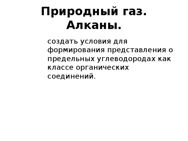 Природный газ. Алканы. создать условия для формирования представления о предельных углеводородах как классе органических соединений. 