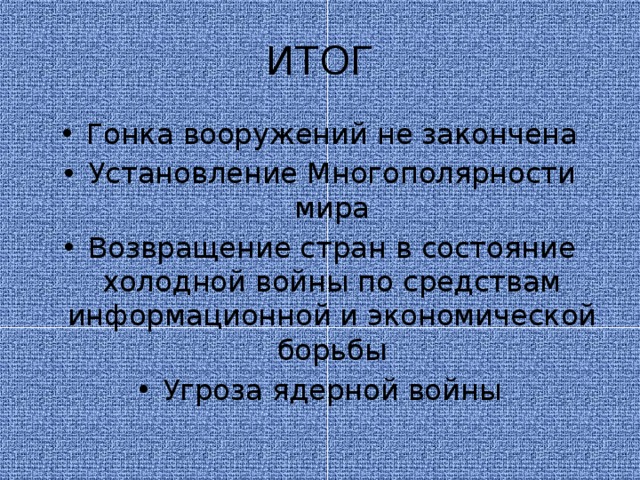 ИТОГ Гонка вооружений не закончена Установление Многополярности мира Возвращение стран в состояние холодной войны по средствам информационной и экономической борьбы Угроза ядерной войны 
