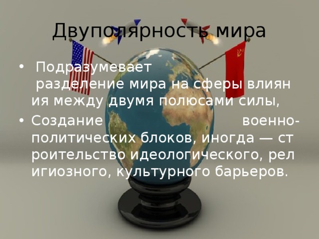 Двуполярность мира   Подразумевает  разделение мира на сферы влияния между двумя полюсами силы,  Создание военно-политических блоков, иногда — строительство идеологического, религиозного, культурного барьеров. 