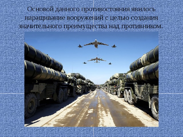 Основой данного противостояния явилось наращивание вооружений с целью создания значительного преимущества над противником.  
