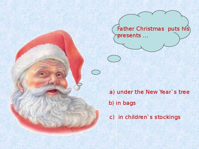 Father Christmas puts his presents …  a) under the New Year`s tree   b) in bags  c) in children`s stockings 