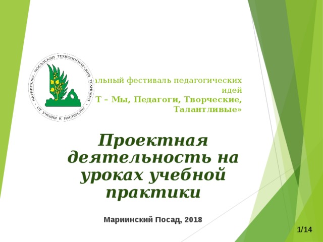      III Межрегиональный фестиваль педагогических идей  «МПТТ – Мы, Педагоги, Творческие, Талантливые»     Проектная деятельность на уроках учебной практики  Мариинский Посад, 2018  1/14 