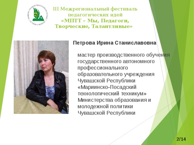  III Межрегиональный фестиваль педагогических идей  «МПТТ – Мы, Педагоги, Творческие, Талантливые»  Петрова Ирина Станиславовна мастер производственного обучения государственного автономного профессионального образовательного учреждения Чувашской Республики «Мариинско-Посадский технологический техникум» Министерства образования и молодежной политики Чувашской Республики 2/14 