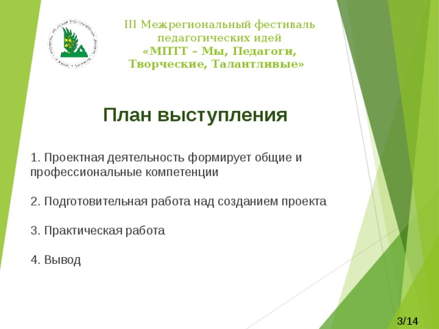 III Межрегиональный фестиваль педагогических идей  «МПТТ – Мы, Педагоги, Творческие, Талантливые»   План выступления 1. Проектная деятельность формирует общие и профессиональные компетенции 2. Подготовительная работа над созданием проекта 3. Практическая работа 4. Вывод 3/14 