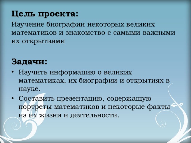 Цель проекта: Изучение биографии некоторых великих математиков и знакомство с самыми важными их открытиями Задачи: Изучить информацию о великих математиках, их биографии и открытиях в науке. Составить презентацию, содержащую портреты математиков и некоторые факты из их жизни и деятельности. 