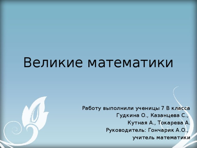 Великие математики Работу выполнили ученицы 7 В класса Гудкина О., Казанцева С., Кутная А., Токарева А. Руководитель: Гончарик А.О., учитель математики 