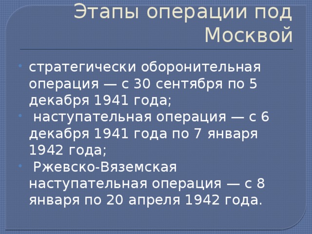 Этапы операции под Москвой стратегически оборонительная операция — с 30 сентября по 5 декабря 1941 года;  наступательная операция — с 6 декабря 1941 года по 7 января 1942 года;  Ржевско-Вяземская наступательная операция — с 8 января по 20 апреля 1942 года. 