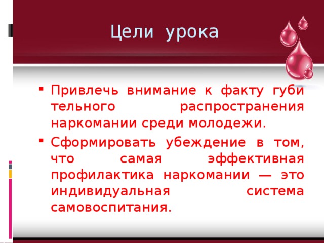 Цели урока   Привлечь внимание к факту губи­тельного распространения наркомании среди молодежи. Сформировать убеждение в том, что самая эффективная профилактика наркомании — это ин­дивидуальная система самовоспитания. 
