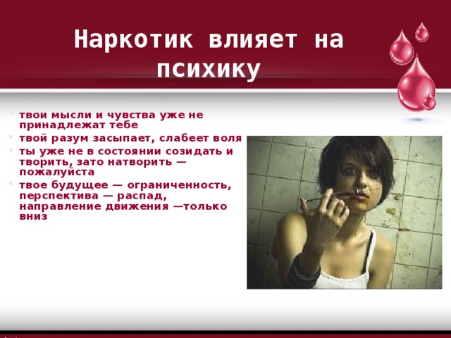 Наркотик влияет на психику твои мысли и чувства уже не принадлежат тебе твой разум засыпает, слабеет воля ты уже не в состоянии созидать и творить, зато натворить — пожалуйста твое будущее — ограниченность, перспектива — распад, направление движения —только вниз 