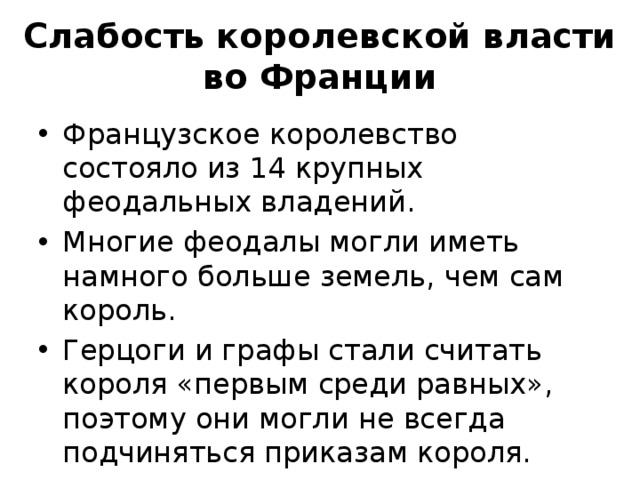Слабость королевской власти во Франции Французское королевство состояло из 14 крупных феодальных владений. Многие феодалы могли иметь намного больше земель, чем сам король. Герцоги и графы стали считать короля «первым среди равных», поэтому они могли не всегда подчиняться приказам короля.  