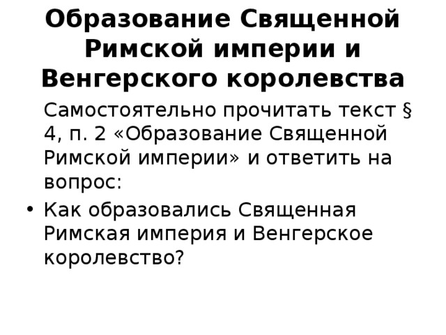 Образование Священной Римской империи и Венгерского королевства  Самостоятельно прочитать текст § 4, п. 2 «Образование Священной Римской империи» и ответить на вопрос: Как образовались Священная Римская империя и Венгерское королевство? 2 