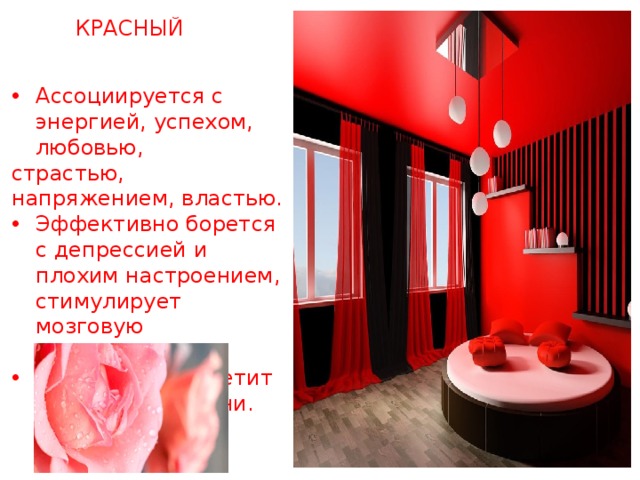 КРАСНЫЙ Ассоциируется с энергией, успехом, любовью, страстью, напряжением, властью. Эффективно борется с депрессией и плохим настроением, стимулирует мозговую деятельность. Возбуждает аппетит в интерьере кухни. 