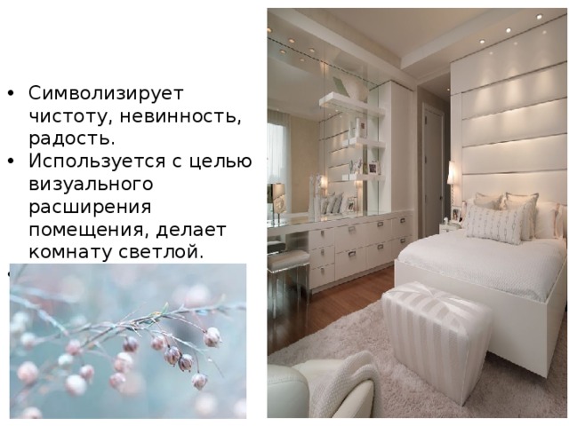 БЕЛЫЙ Символизирует чистоту, невинность, радость. Используется с целью визуального расширения помещения, делает комнату светлой. Сочетается с любым другим цветом и оттенком. 