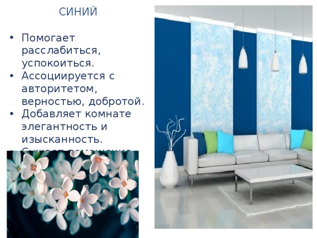 СИНИЙ Помогает расслабиться, успокоиться. Ассоциируется с авторитетом, верностью, добротой. Добавляет комнате элегантность и изысканность. Сужает помещение. 