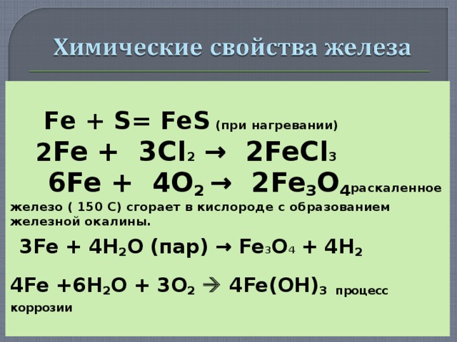  Fe + S= FeS  (при нагревании)  2 Fe +   3 Cl 2  → 2 FeCl 3  6 Fe + 4 O 2  → 2 Fe 3 O 4 раскаленное железо ( 150 С) сгорает в кислороде с образованием железной окалины.  3 Fe + 4 H 2 O (пар) → Fe 3 O 4 + 4 H 2  4 Fe +6 H 2 O + 3 O 2   4 Fe ( OH ) 3 процесс коррозии  
