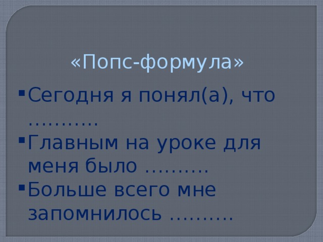 «Попс-формула» Сегодня я понял(а), что ……….. Главным на уроке для меня было ………. Больше всего мне запомнилось ………. 