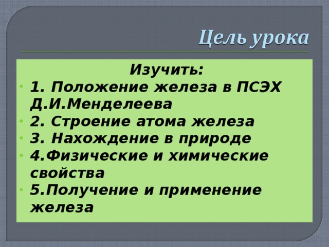  Изучить: 1. Положение железа в ПСЭХ Д.И.Менделеева 2. Строение атома железа 3. Нахождение в природе 4.Физические и химические свойства 5.Получение и применение железа 