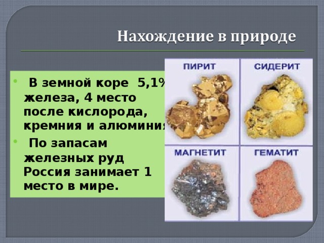  В земной коре 5,1% железа, 4 место после кислорода, кремния и алюминия.  По запасам железных руд Россия занимает 1 место в мире.   6 