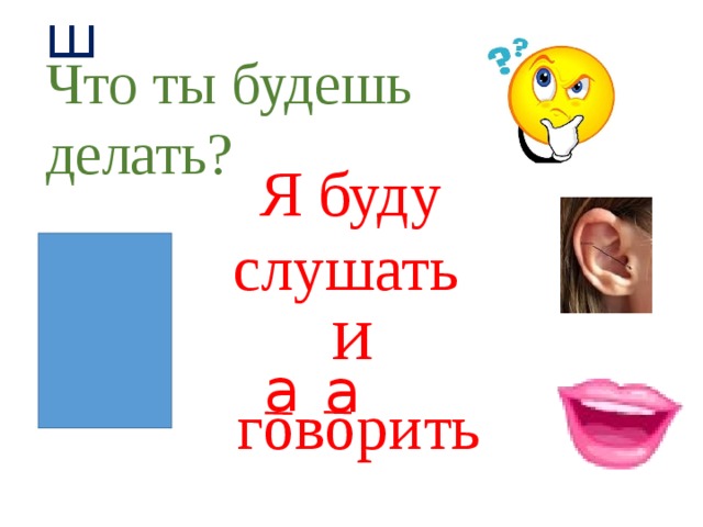 ш    Что ты будешь делать? Я буду слушать  и  а    а    говорить  