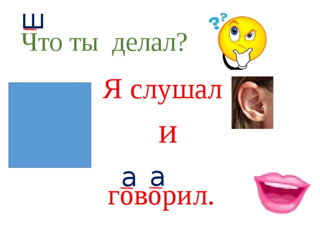 ш    Что ты делал? Я слушал  и  а    а    говорил.  