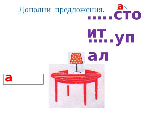 а    Дополни предложения.  … ..стоит  Стол … ..упал  Стул  Лампа 